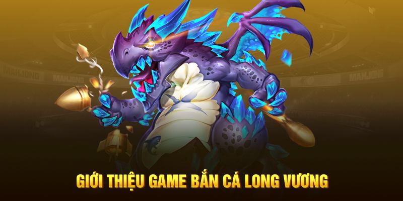 Giới thiệu sơ lược game bắn cá Long Vương